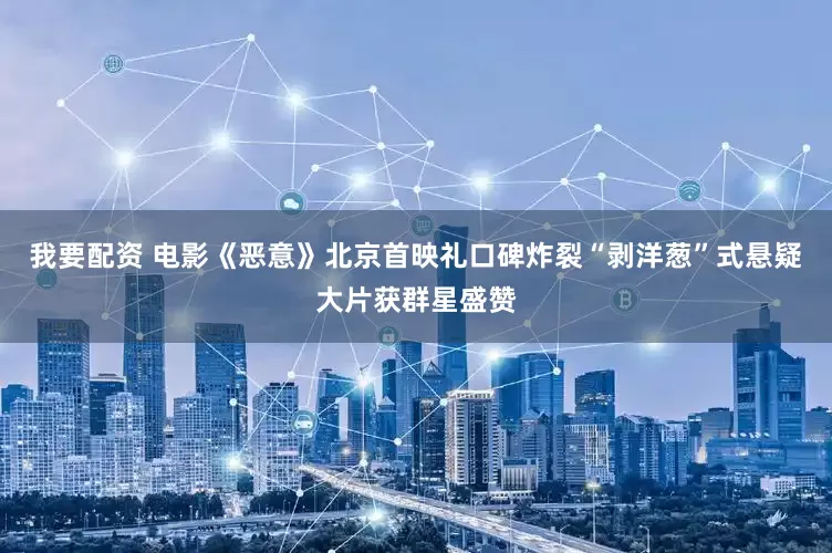 我要配资 电影《恶意》北京首映礼口碑炸裂“剥洋葱”式悬疑大片获群星盛赞