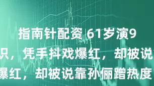 指南针配资 61岁演96部戏没人识，凭手抖戏爆红，却被说靠孙俪蹭热度？