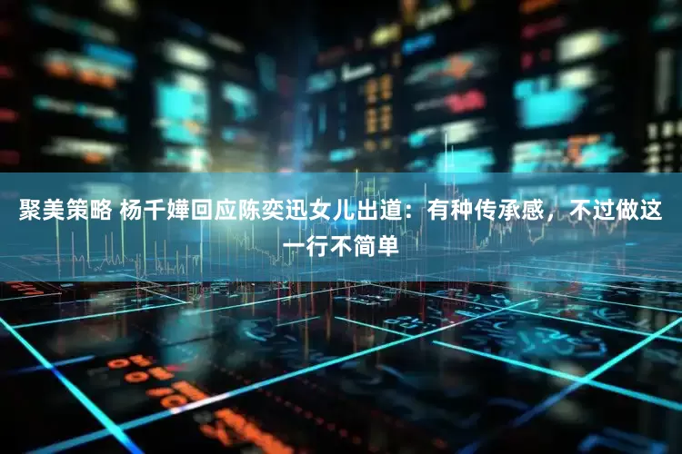 聚美策略 杨千嬅回应陈奕迅女儿出道：有种传承感，不过做这一行不简单