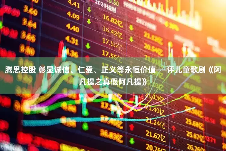 腾思控股 彰显诚信、仁爱、正义等永恒价值——评儿童歌剧《阿凡提之真假阿凡提》
