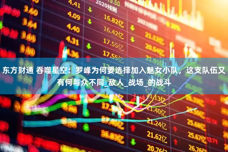 东方财通 吞噬星空：罗峰为何要选择加入魅女小队，这支队伍又有何与众不同_敌人_战场_的战斗