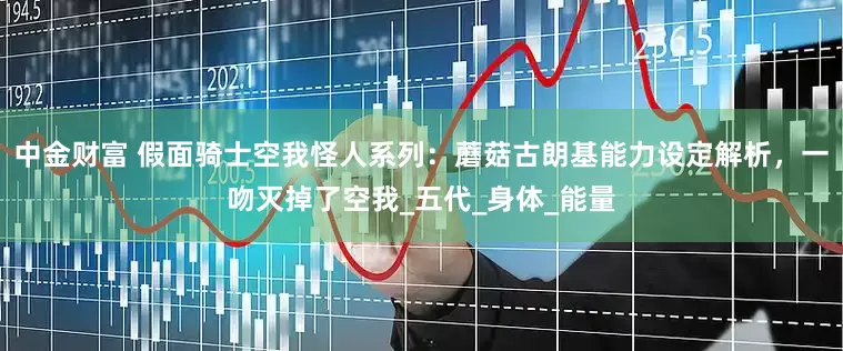 中金财富 假面骑士空我怪人系列：蘑菇古朗基能力设定解析，一吻灭掉了空我_五代_身体_能量