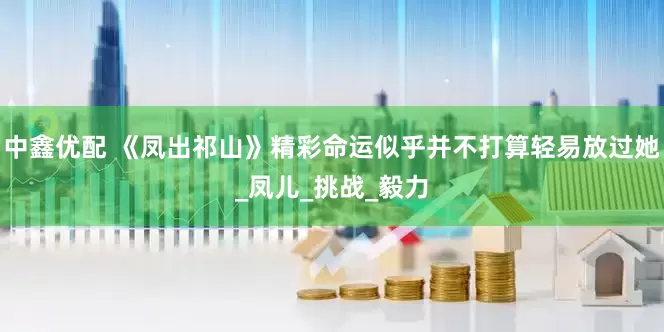 中鑫优配 《凤出祁山》精彩命运似乎并不打算轻易放过她_凤儿_挑战_毅力