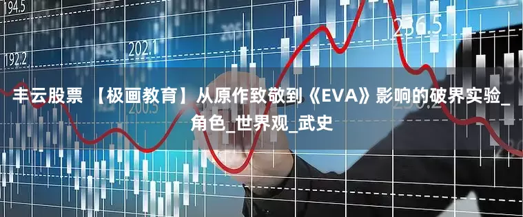 丰云股票 【极画教育】从原作致敬到《EVA》影响的破界实验_角色_世界观_武史