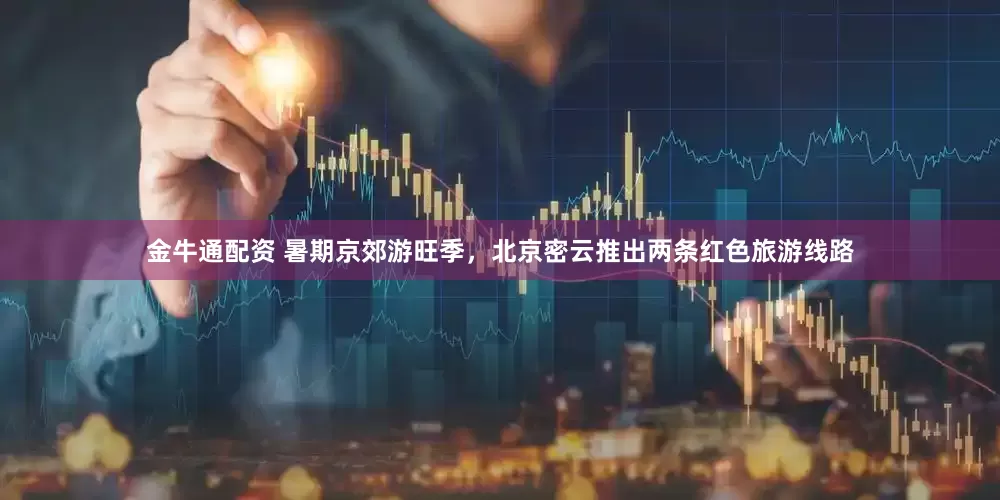 金牛通配资 暑期京郊游旺季，北京密云推出两条红色旅游线路