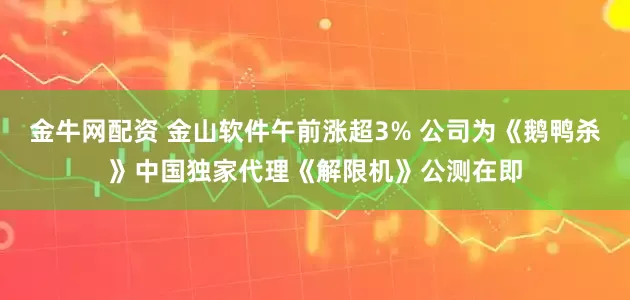 金牛网配资 金山软件午前涨超3% 公司为《鹅鸭杀》中国独家代理《解限机》公测在即