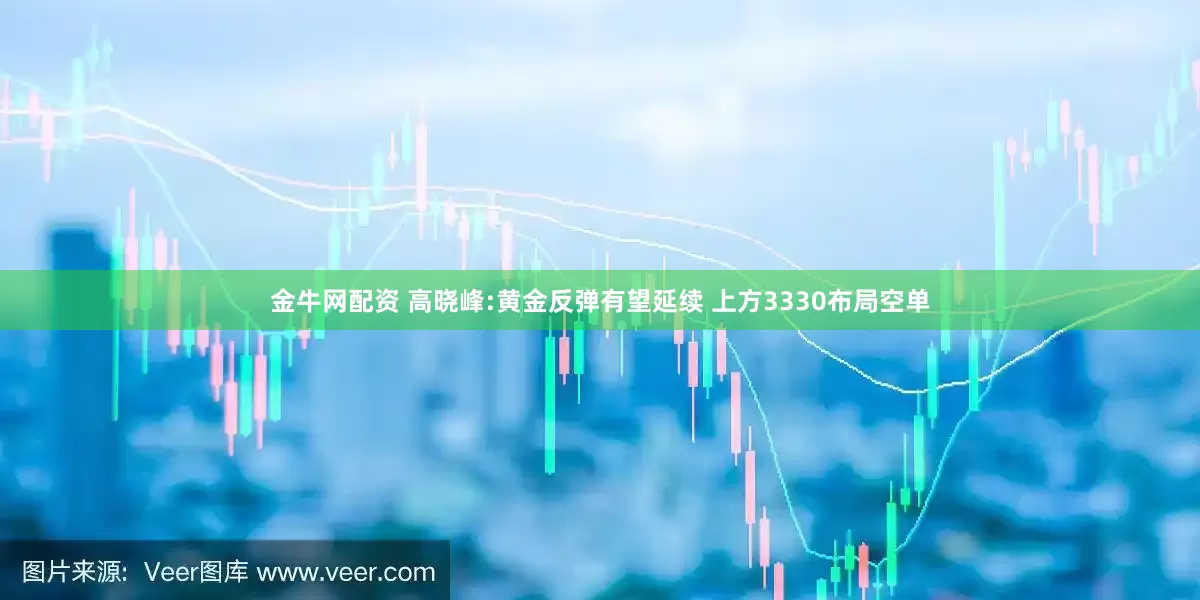 金牛网配资 高晓峰:黄金反弹有望延续 上方3330布局空单