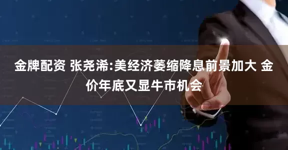 金牌配资 张尧浠:美经济萎缩降息前景加大 金价年底又显牛市机会