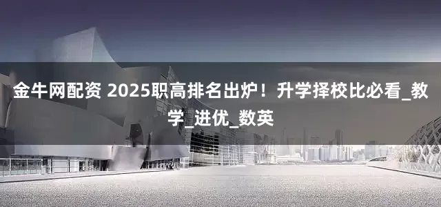 金牛网配资 2025职高排名出炉！升学择校比必看_教学_进优_数英