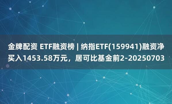 金牌配资 ETF融资榜 | 纳指ETF(159941)融资净买入1453.58万元，居可比基金前2-20250703