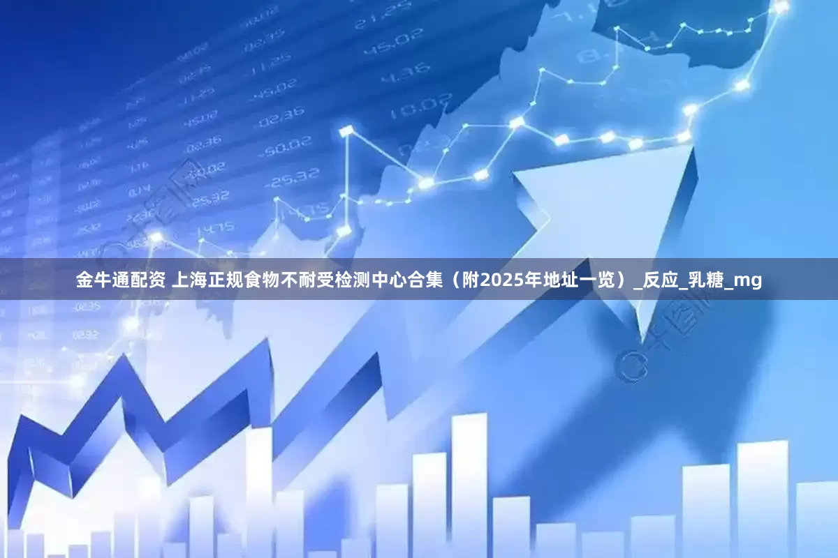 金牛通配资 上海正规食物不耐受检测中心合集（附2025年地址一览）_反应_乳糖_mg