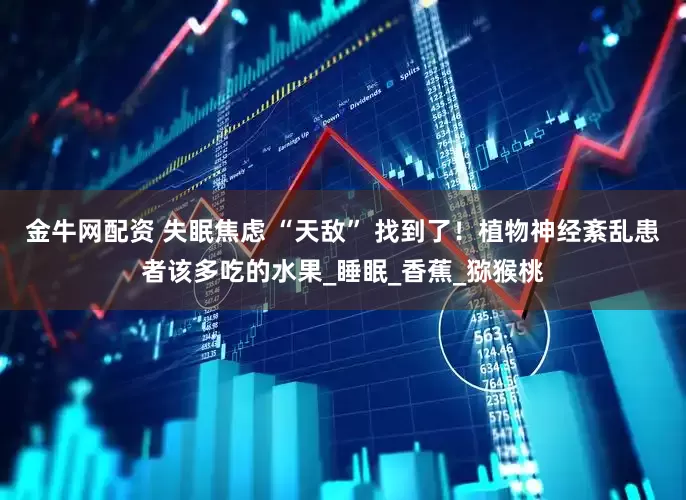 金牛网配资 失眠焦虑 “天敌” 找到了！植物神经紊乱患者该多吃的水果_睡眠_香蕉_猕猴桃