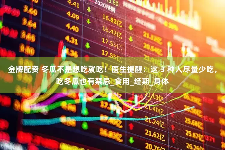 金牌配资 冬瓜不是想吃就吃！医生提醒：这 3 种人尽量少吃，吃冬瓜也有禁忌_食用_经期_身体
