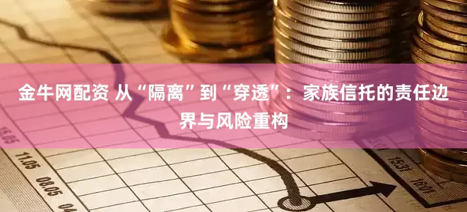 金牛网配资 从“隔离”到“穿透”：家族信托的责任边界与风险重构