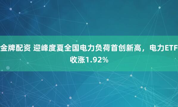 金牌配资 迎峰度夏全国电力负荷首创新高，电力ETF收涨1.92%