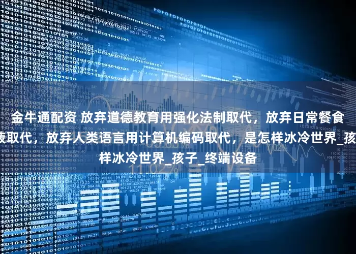 金牛通配资 放弃道德教育用强化法制取代，放弃日常餐食用注射营养液取代，放弃人类语言用计算机编码取代，是怎样冰冷世界_孩子_终端设备