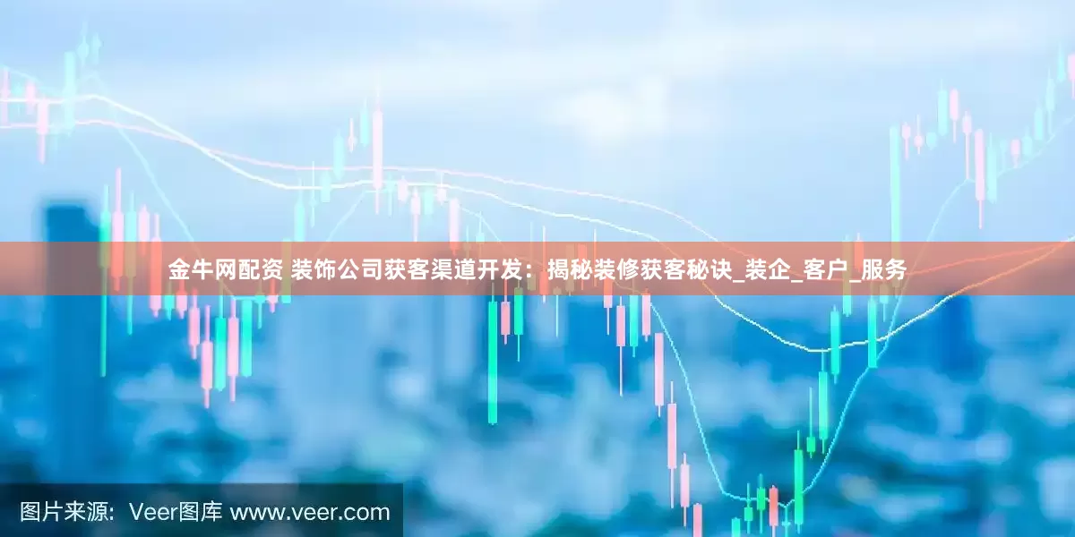 金牛网配资 装饰公司获客渠道开发：揭秘装修获客秘诀_装企_客户_服务