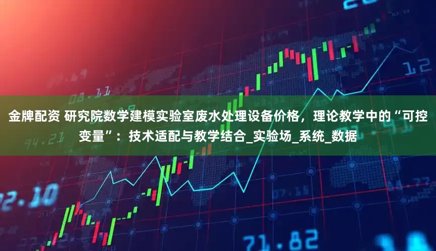 金牌配资 研究院数学建模实验室废水处理设备价格，理论教学中的“可控变量”：技术适配与教学结合_实验场_系统_数据