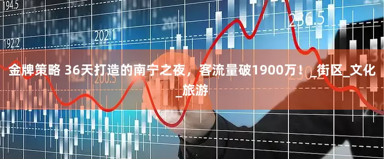 金牌策略 36天打造的南宁之夜，客流量破1900万！_街区_文化_旅游