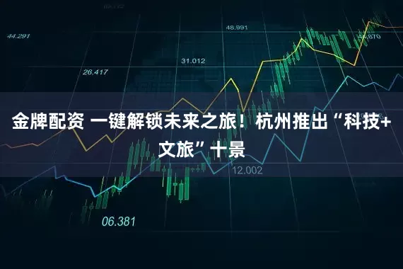 金牌配资 一键解锁未来之旅！杭州推出“科技+文旅”十景
