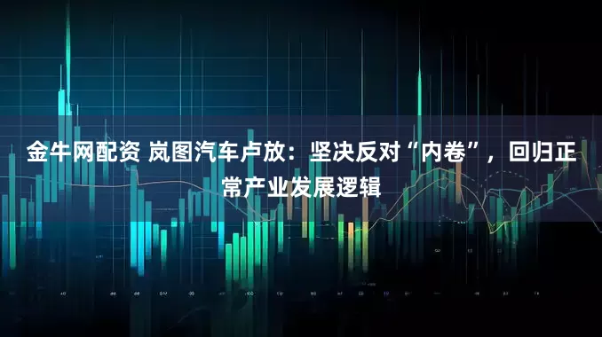 金牛网配资 岚图汽车卢放：坚决反对“内卷”，回归正常产业发展逻辑