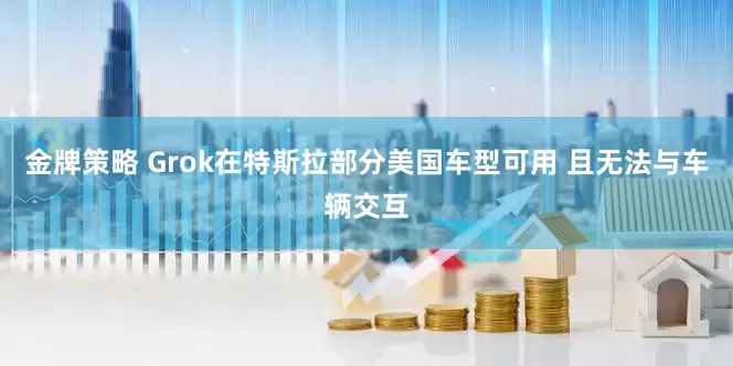 金牌策略 Grok在特斯拉部分美国车型可用 且无法与车辆交互