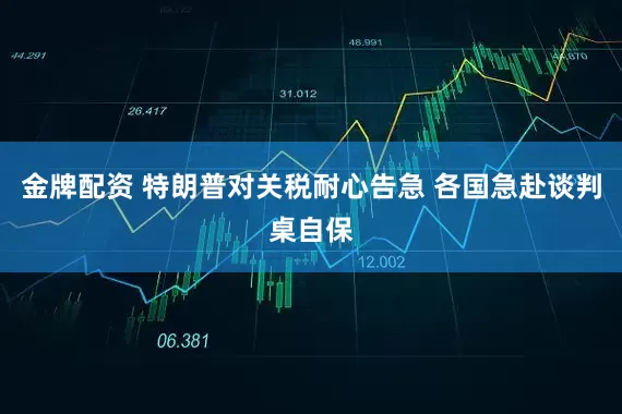 金牌配资 特朗普对关税耐心告急 各国急赴谈判桌自保