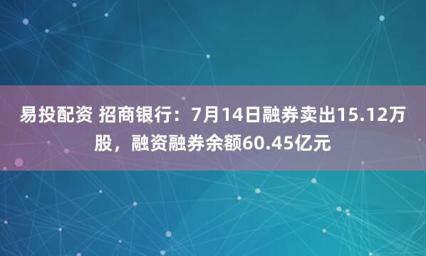 易投配资 招商银行：7月14日融券卖出15.12万股，融资融券余额60.45亿元