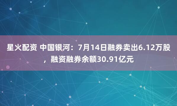 星火配资 中国银河：7月14日融券卖出6.12万股，融资融券余额30.91亿元