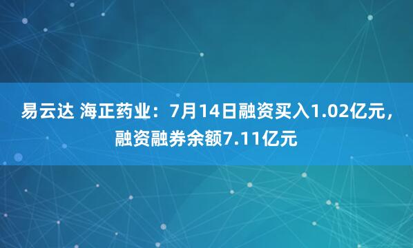 易云达 海正药业：7月14日融资买入1.02亿元，融资融券余额7.11亿元