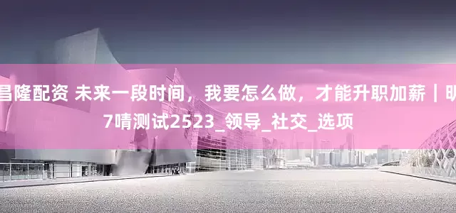 昌隆配资 未来一段时间，我要怎么做，才能升职加薪｜明7啨测试2523_领导_社交_选项