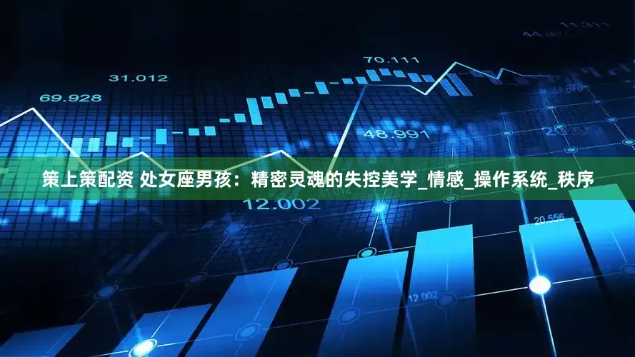 策上策配资 处女座男孩：精密灵魂的失控美学_情感_操作系统_秩序