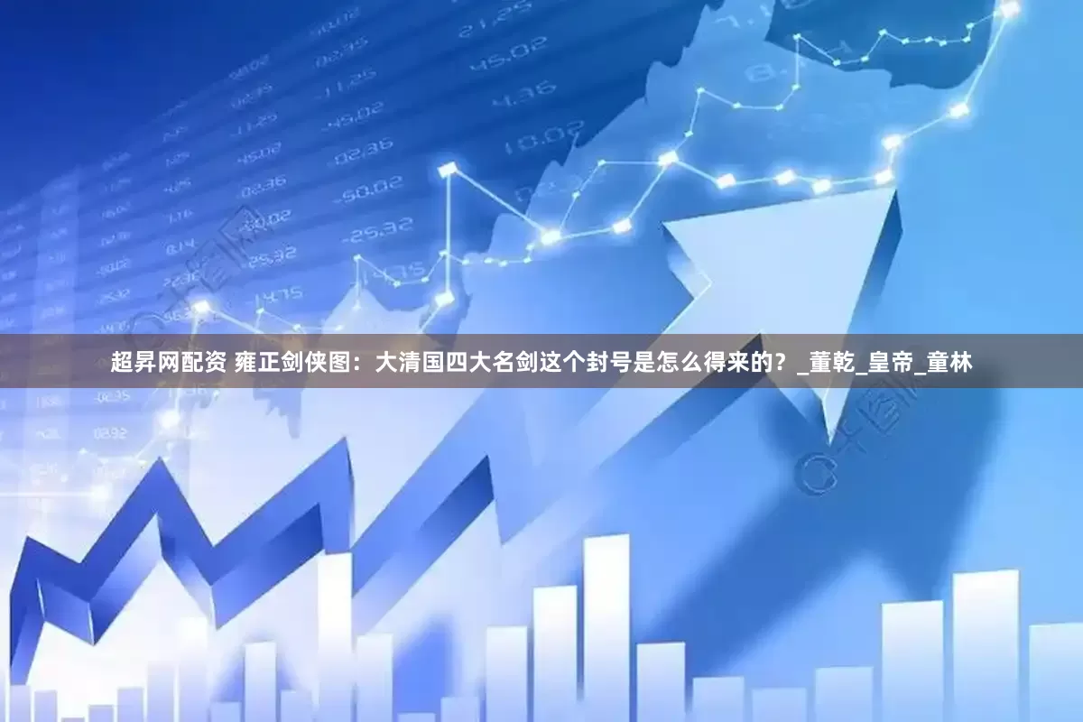 超昇网配资 雍正剑侠图：大清国四大名剑这个封号是怎么得来的？_董乾_皇帝_童林