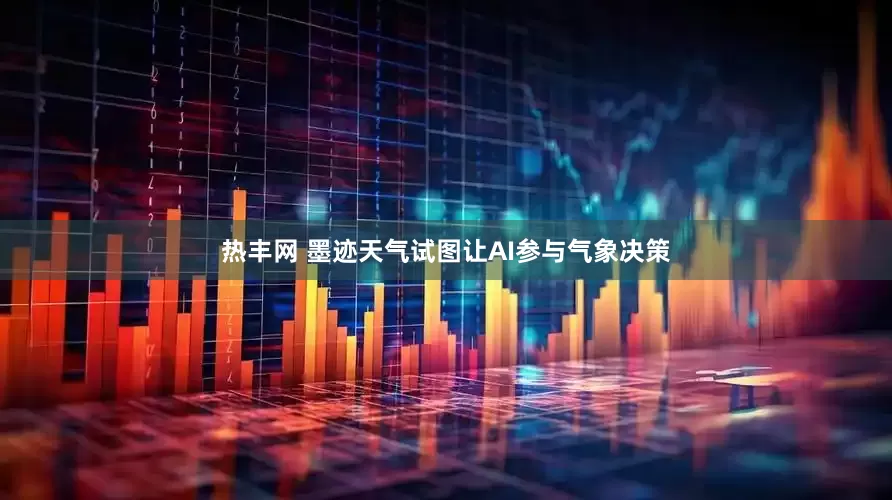 热丰网 墨迹天气试图让AI参与气象决策