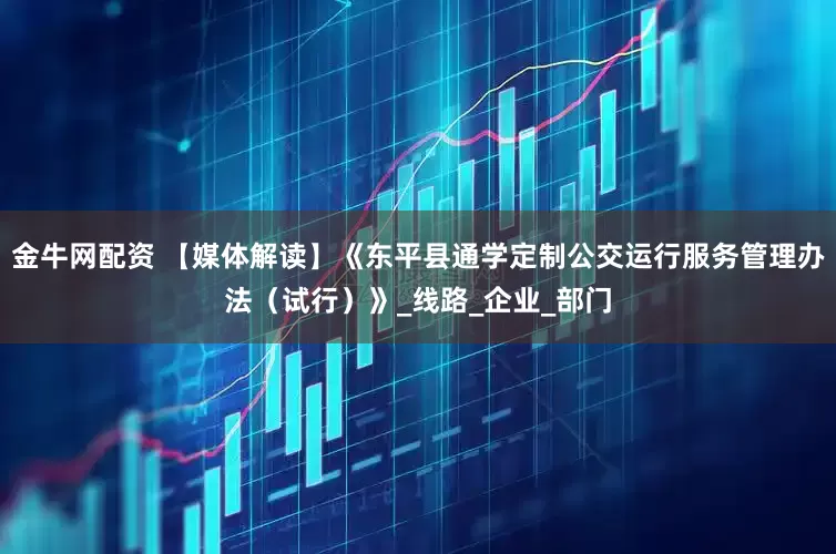 金牛网配资 【媒体解读】《东平县通学定制公交运行服务管理办法（试行）》_线路_企业_部门