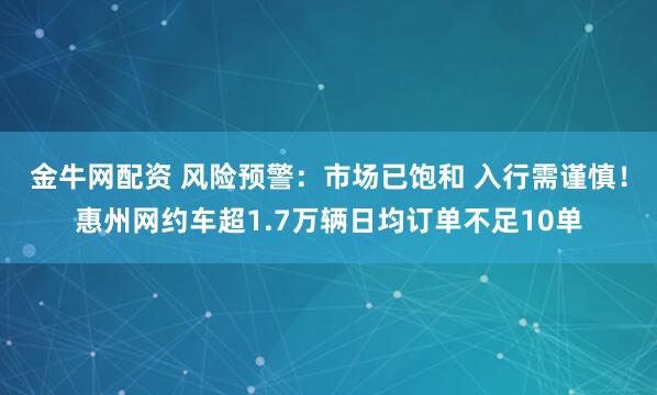 金牛网配资 风险预警：市场已饱和 入行需谨慎！惠州网约车超1.7万辆日均订单不足10单