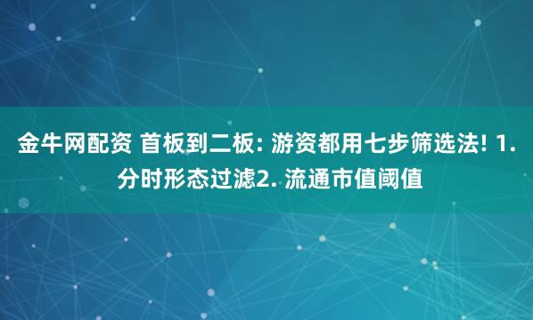 金牛网配资 首板到二板: 游资都用七步筛选法! 1. 分时形态过滤2. 流通市值阈值