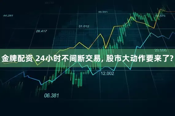 金牌配资 24小时不间断交易, 股市大动作要来了?