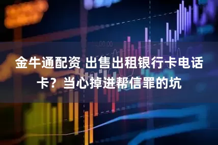 金牛通配资 出售出租银行卡电话卡？当心掉进帮信罪的坑