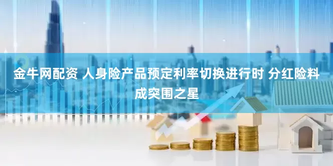 金牛网配资 人身险产品预定利率切换进行时 分红险料成突围之星