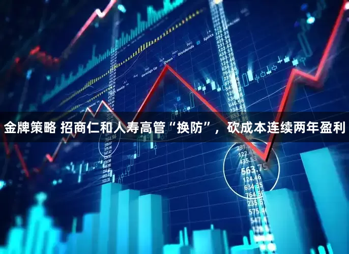 金牌策略 招商仁和人寿高管“换防”，砍成本连续两年盈利