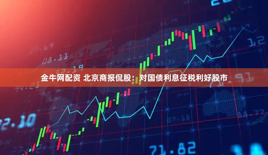 金牛网配资 北京商报侃股：对国债利息征税利好股市