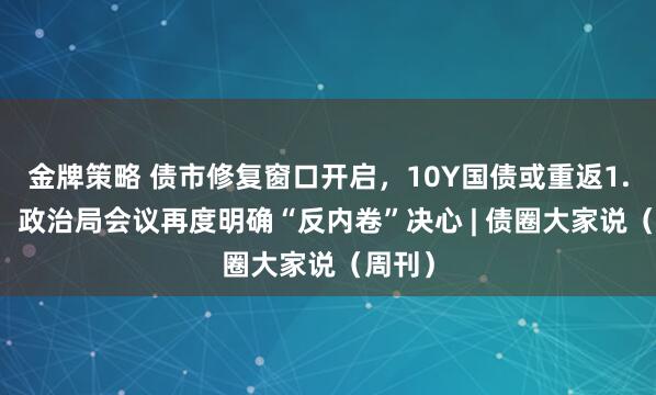 金牌策略 债市修复窗口开启，10Y国债或重返1.65%，政治局会议再度明确“反内卷”决心 | 债圈大家说（周刊）