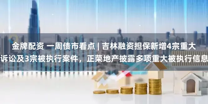 金牌配资 一周债市看点 | 吉林融资担保新增4宗重大诉讼及3宗被执行案件，正荣地产披露多项重大被执行信息
