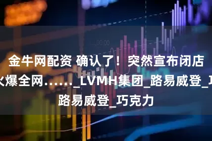 金牛网配资 确认了！突然宣布闭店！曾火爆全网……_LVMH集团_路易威登_巧克力