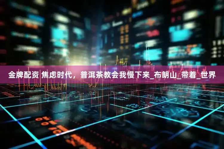 金牌配资 焦虑时代，普洱茶教会我慢下来_布朗山_带着_世界