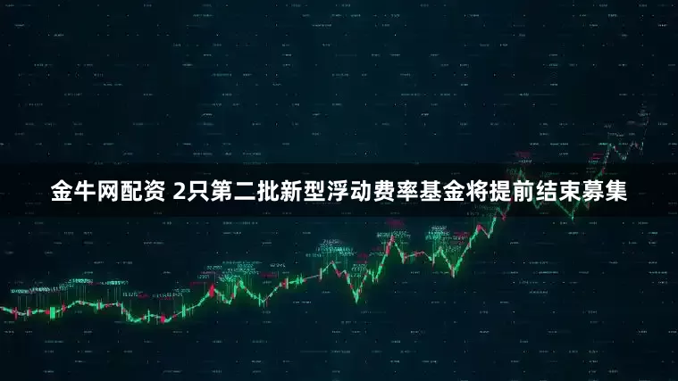 金牛网配资 2只第二批新型浮动费率基金将提前结束募集