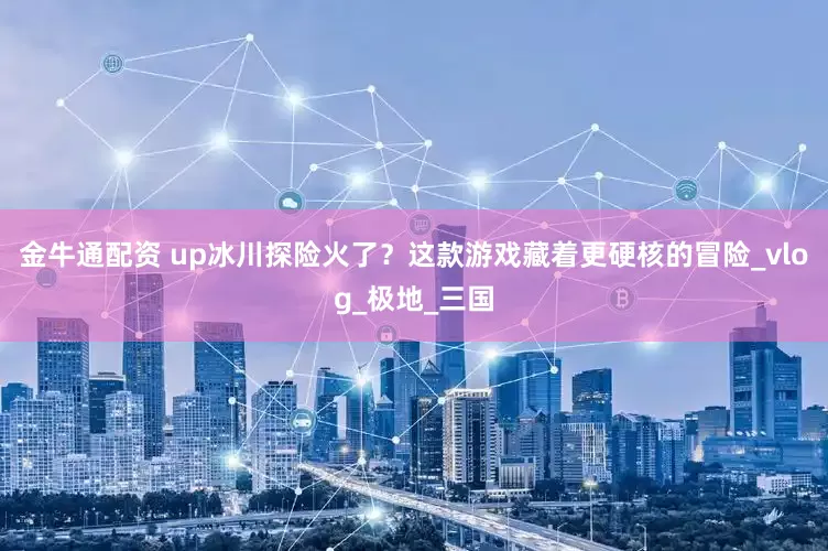 金牛通配资 up冰川探险火了？这款游戏藏着更硬核的冒险_vlog_极地_三国