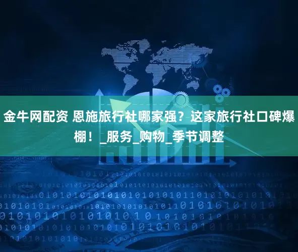 金牛网配资 恩施旅行社哪家强？这家旅行社口碑爆棚！_服务_购物_季节调整