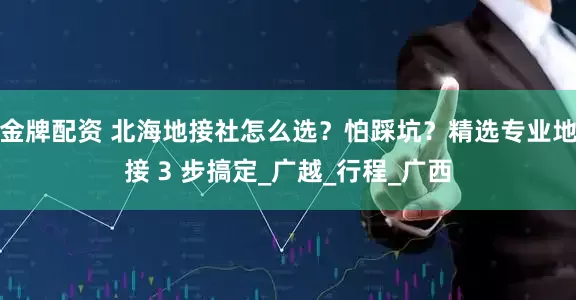 金牌配资 北海地接社怎么选？怕踩坑？精选专业地接 3 步搞定_广越_行程_广西
